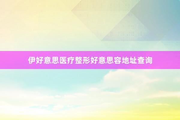 伊好意思医疗整形好意思容地址查询